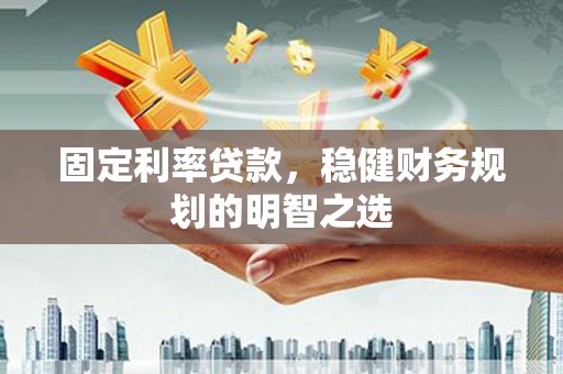 德令哈固定利率贷款，稳健财务规划的明智之选