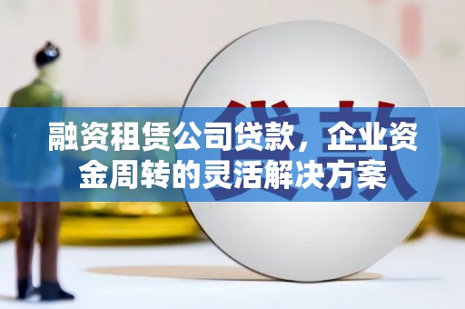 德令哈融资租赁公司贷款，企业资金周转的灵活解决方案