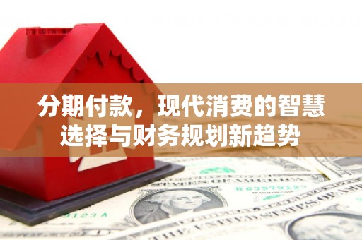 德令哈分期付款，现代消费的智慧选择与财务规划新趋势