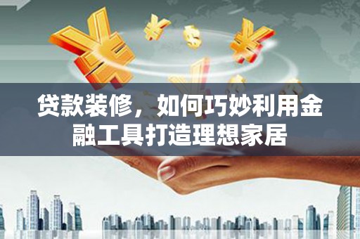 德令哈贷款装修，如何巧妙利用金融工具打造理想家居