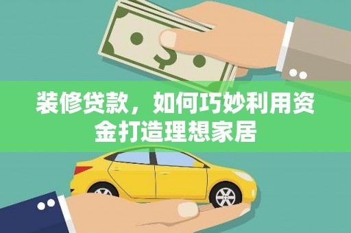 德令哈装修贷款，如何巧妙利用资金打造理想家居