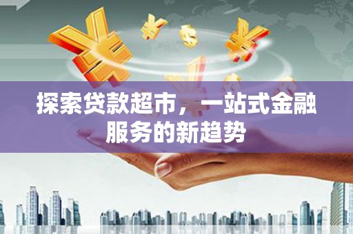 德令哈探索贷款超市，一站式金融服务的新趋势