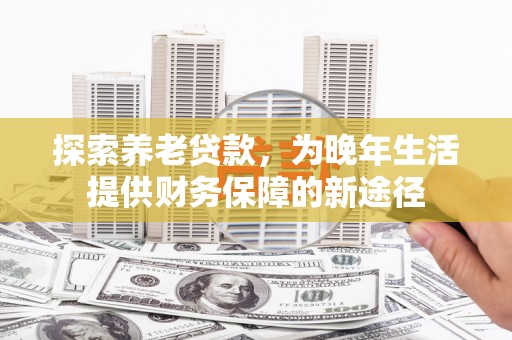 德令哈探索养老贷款，为晚年生活提供财务保障的新途径