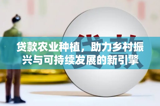 德令哈贷款农业种植，助力乡村振兴与可持续发展的新引擎