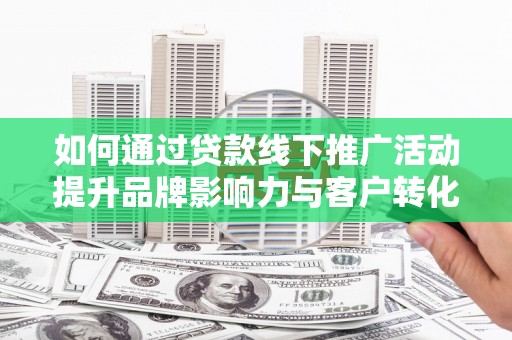 德令哈如何通过贷款线下推广活动提升品牌影响力与客户转化率
