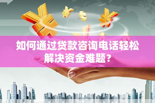 德令哈如何通过贷款咨询电话轻松解决资金难题？