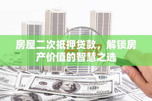 德令哈房屋二次抵押贷款，解锁房产价值的智慧之选