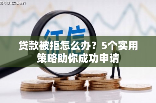 德令哈贷款被拒怎么办？5个实用策略助你成功申请