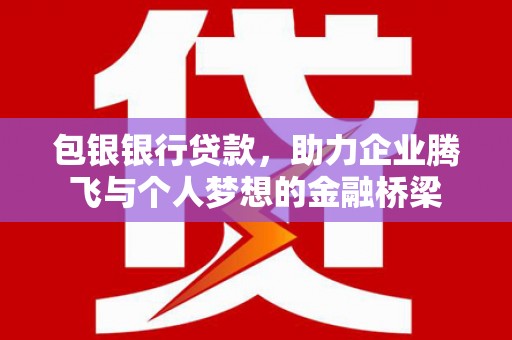 德令哈包银银行贷款，助力企业腾飞与个人梦想的金融桥梁