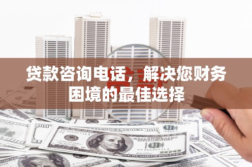 德令哈贷款咨询电话，解决您财务困境的最佳选择