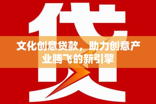 德令哈文化创意贷款，助力创意产业腾飞的新引擎