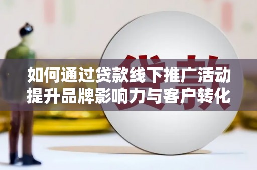 德令哈如何通过贷款线下推广活动提升品牌影响力与客户转化率