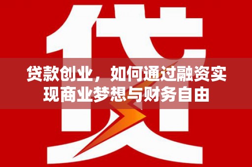 德令哈贷款创业，如何通过融资实现商业梦想与财务自由
