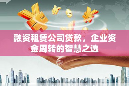 德令哈融资租赁公司贷款，企业资金周转的智慧之选
