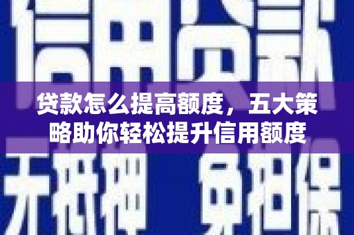 德令哈贷款怎么提高额度，五大策略助你轻松提升信用额度
