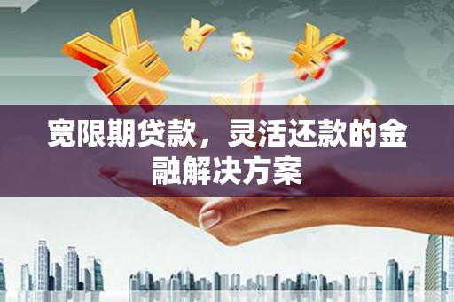 德令哈宽限期贷款，灵活还款的金融解决方案