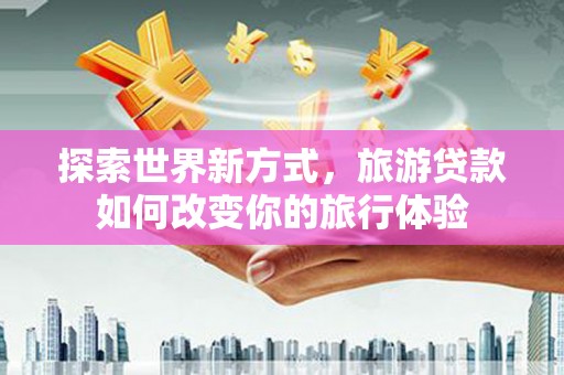 德令哈探索世界新方式，旅游贷款如何改变你的旅行体验