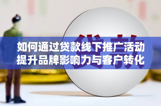 德令哈如何通过贷款线下推广活动提升品牌影响力与客户转化率
