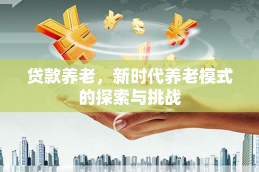 德令哈贷款养老，新时代养老模式的探索与挑战