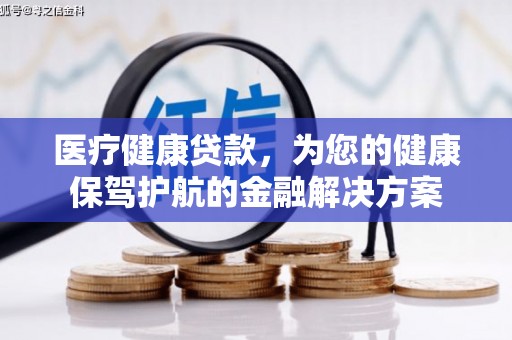 德令哈医疗健康贷款，为您的健康保驾护航的金融解决方案