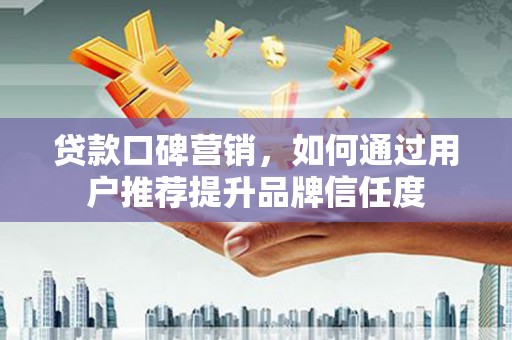德令哈贷款口碑营销，如何通过用户推荐提升品牌信任度