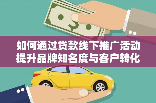 德令哈如何通过贷款线下推广活动提升品牌知名度与客户转化率