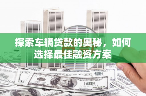 德令哈探索车辆贷款的奥秘，如何选择最佳融资方案