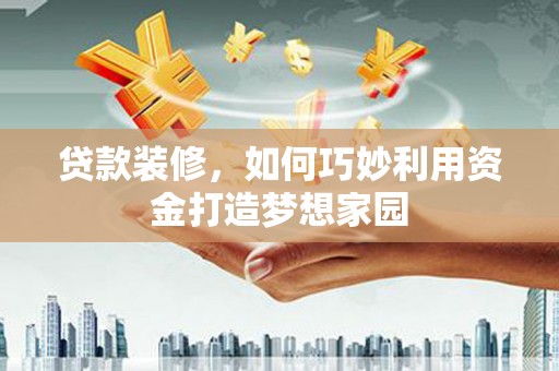 德令哈贷款装修，如何巧妙利用资金打造梦想家园