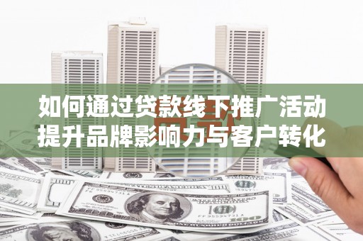 德令哈如何通过贷款线下推广活动提升品牌影响力与客户转化率