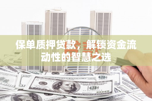 德令哈保单质押贷款，解锁资金流动性的智慧之选