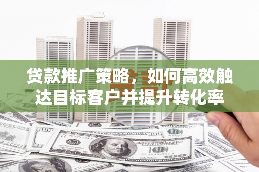 德令哈贷款推广策略，如何高效触达目标客户并提升转化率