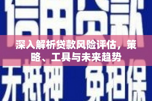 德令哈深入解析贷款风险评估，策略、工具与未来趋势