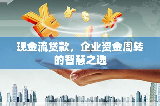 德令哈现金流贷款，企业资金周转的智慧之选
