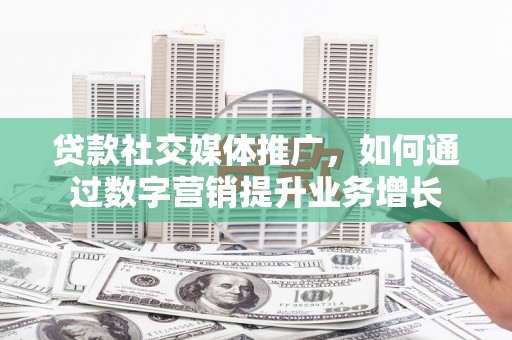 德令哈贷款社交媒体推广，如何通过数字营销提升业务增长