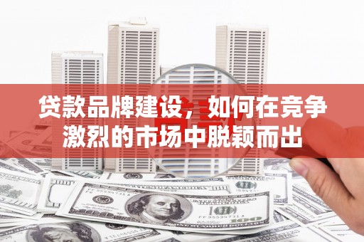 德令哈贷款品牌建设，如何在竞争激烈的市场中脱颖而出