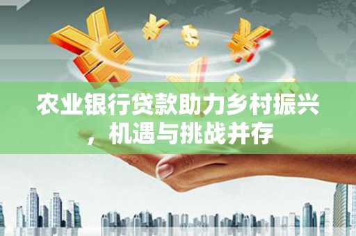 德令哈农业银行贷款助力乡村振兴，机遇与挑战并存