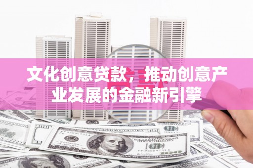 德令哈文化创意贷款，推动创意产业发展的金融新引擎