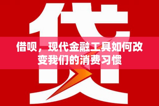 德令哈借呗，现代金融工具如何改变我们的消费习惯