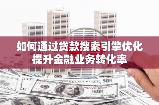 德令哈如何通过贷款搜索引擎优化提升金融业务转化率