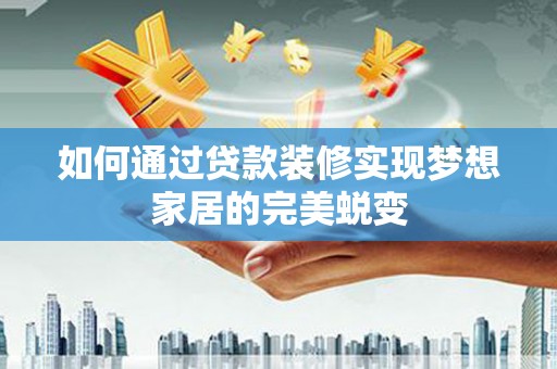 德令哈如何通过贷款装修实现梦想家居的完美蜕变