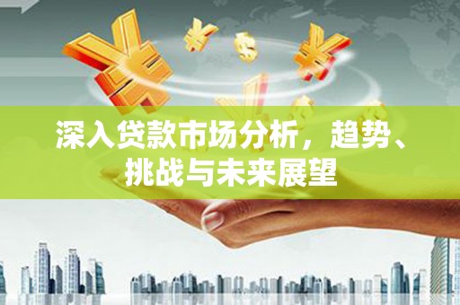 德令哈深入贷款市场分析，趋势、挑战与未来展望