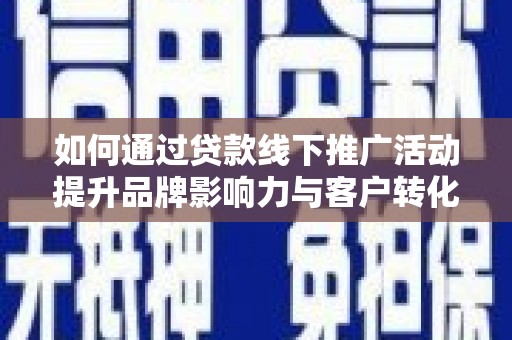 德令哈如何通过贷款线下推广活动提升品牌影响力与客户转化率