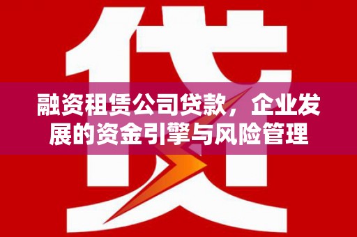 德令哈融资租赁公司贷款，企业发展的资金引擎与风险管理