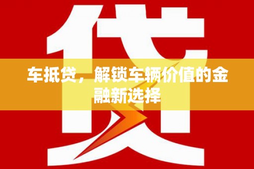 德令哈车抵贷，解锁车辆价值的金融新选择