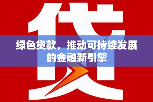 德令哈绿色贷款，推动可持续发展的金融新引擎