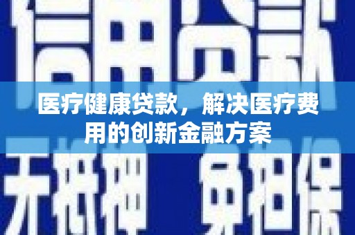 德令哈医疗健康贷款，解决医疗费用的创新金融方案