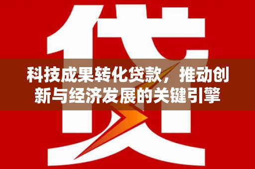 德令哈科技成果转化贷款，推动创新与经济发展的关键引擎
