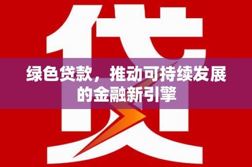 德令哈绿色贷款，推动可持续发展的金融新引擎