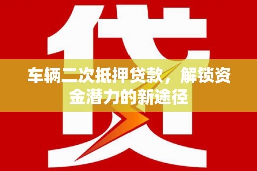 德令哈车辆二次抵押贷款，解锁资金潜力的新途径