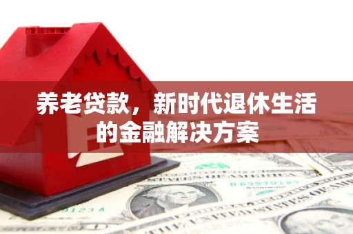 德令哈养老贷款，新时代退休生活的金融解决方案